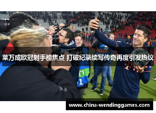 莱万成欧冠射手榜焦点 打破纪录续写传奇再度引发热议 莱万成欧冠射手榜焦点 打破纪录续写传奇再度引发热议