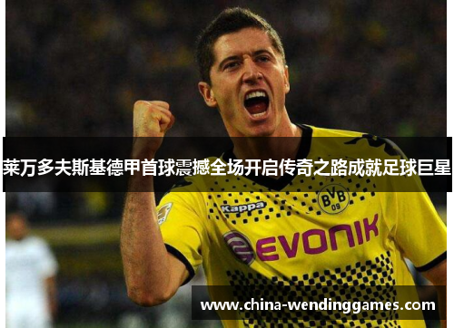 莱万多夫斯基德甲首球震撼全场开启传奇之路成就足球巨星 莱万多夫斯基德甲首球震撼全场开启传奇之路成就足球巨星