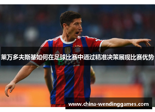 莱万多夫斯基如何在足球比赛中通过精准决策展现比赛优势 莱万多夫斯基如何在足球比赛中通过精准决策展现比赛优势