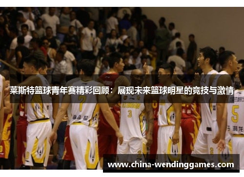 莱斯特篮球青年赛精彩回顾:展现未来篮球明星的竞技与激情 莱斯特篮球青年赛精彩回顾:展现未来篮球明星的竞技与激情