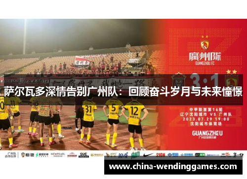 萨尔瓦多深情告别广州队:回顾奋斗岁月与未来憧憬 萨尔瓦多深情告别广州队:回顾奋斗岁月与未来憧憬