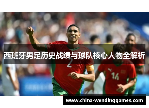 西班牙男足历史战绩与球队核心人物全解析 西班牙男足历史战绩与球队核心人物全解析