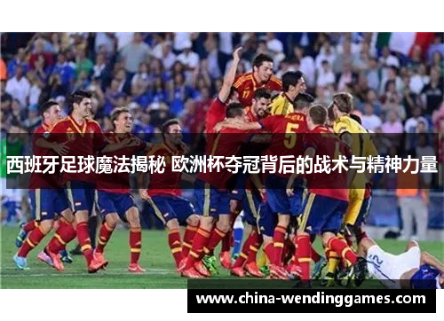 西班牙足球魔法揭秘 欧洲杯夺冠背后的战术与精神力量 西班牙足球魔法揭秘 欧洲杯夺冠背后的战术与精神力量