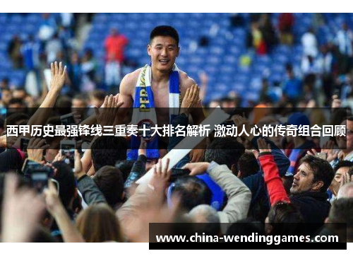 西甲历史最强锋线三重奏十大排名解析 激动人心的传奇组合回顾 西甲历史最强锋线三重奏十大排名解析 激动人心的传奇组合回顾