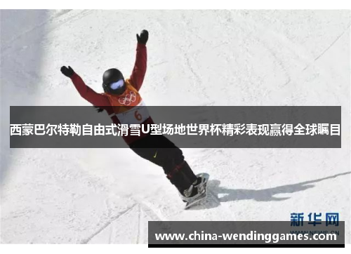 西蒙巴尔特勒自由式滑雪U型场地世界杯精彩表现赢得全球瞩目 西蒙巴尔特勒自由式滑雪U型场地世界杯精彩表现赢得全球瞩目