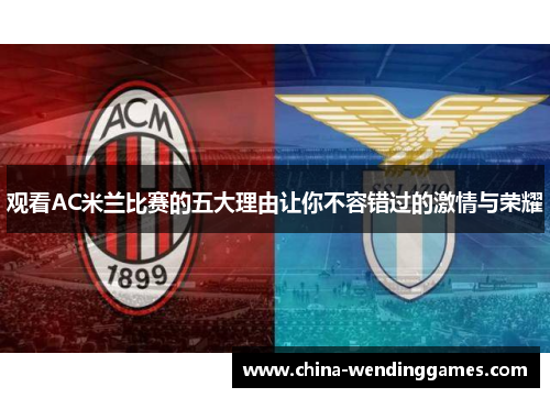 观看AC米兰比赛的五大理由让你不容错过的激情与荣耀 观看AC米兰比赛的五大理由让你不容错过的激情与荣耀