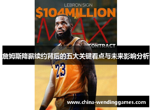 詹姆斯降薪续约背后的五大关键看点与未来影响分析 詹姆斯降薪续约背后的五大关键看点与未来影响分析
