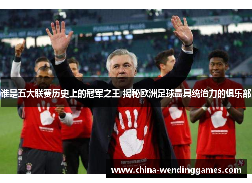 谁是五大联赛历史上的冠军之王 揭秘欧洲足球最具统治力的俱乐部 谁是五大联赛历史上的冠军之王 揭秘欧洲足球最具统治力的俱乐部