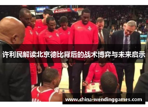 许利民解读北京德比背后的战术博弈与未来启示 许利民解读北京德比背后的战术博弈与未来启示