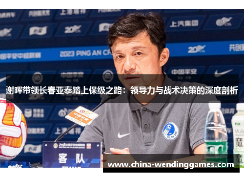 谢晖带领长春亚泰踏上保级之路:领导力与战术决策的深度剖析 谢晖带领长春亚泰踏上保级之路:领导力与战术决策的深度剖析