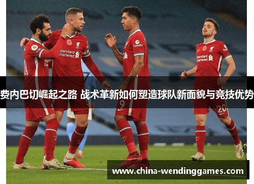 费内巴切崛起之路 战术革新如何塑造球队新面貌与竞技优势 费内巴切崛起之路 战术革新如何塑造球队新面貌与竞技优势