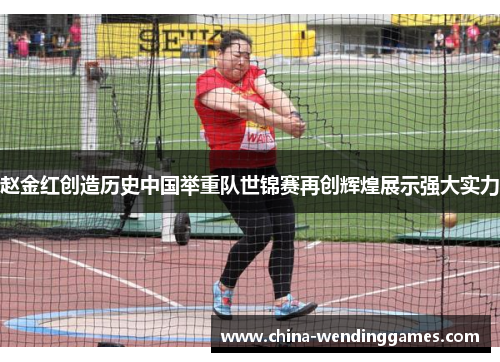 赵金红创造历史中国举重队世锦赛再创辉煌展示强大实力