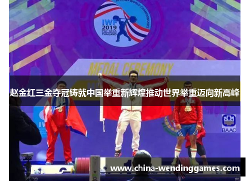 赵金红三金夺冠铸就中国举重新辉煌推动世界举重迈向新高峰