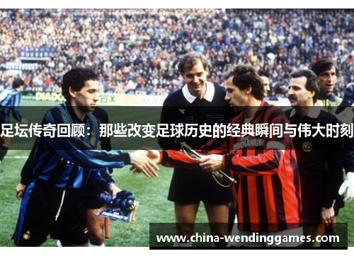 足坛传奇回顾：那些改变足球历史的经典瞬间与伟大时刻