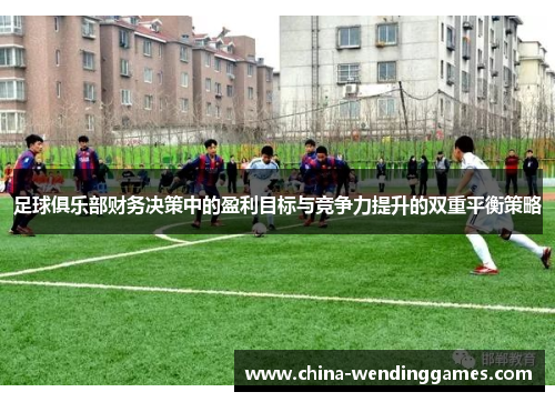 足球俱乐部财务决策中的盈利目标与竞争力提升的双重平衡策略
