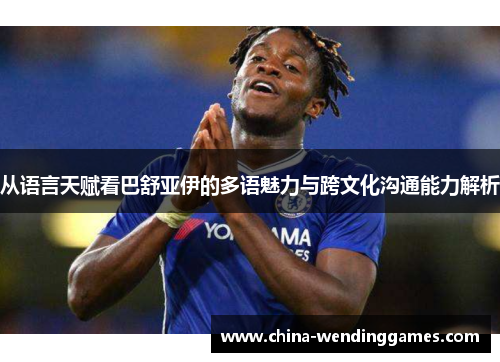 从语言天赋看巴舒亚伊的多语魅力与跨文化沟通能力解析