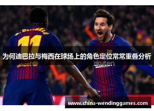 为何迪巴拉与梅西在球场上的角色定位常常重叠分析 为何迪巴拉与梅西在球场上的角色定位常常重叠分析