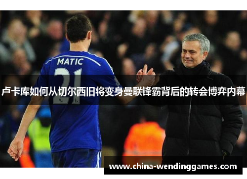 卢卡库如何从切尔西旧将变身曼联锋霸背后的转会博弈内幕