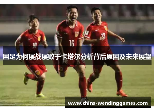国足为何屡战屡败于卡塔尔分析背后原因及未来展望 国足为何屡战屡败于卡塔尔分析背后原因及未来展望