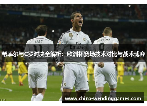 希季尔与C罗对决全解析：欧洲杯赛场技术对比与战术博弈