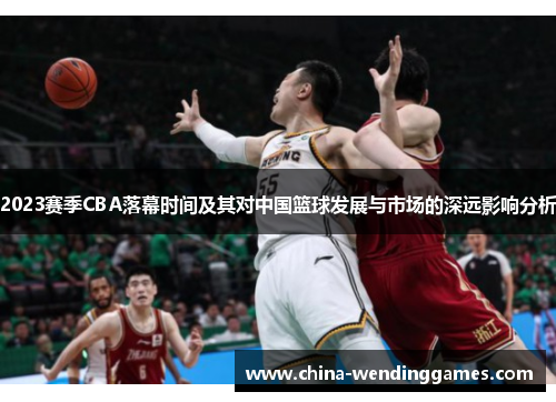 2023赛季CBA落幕时间及其对中国篮球发展与市场的深远影响分析 2023赛季CBA落幕时间及其对中国篮球发展与市场的深远影响分析