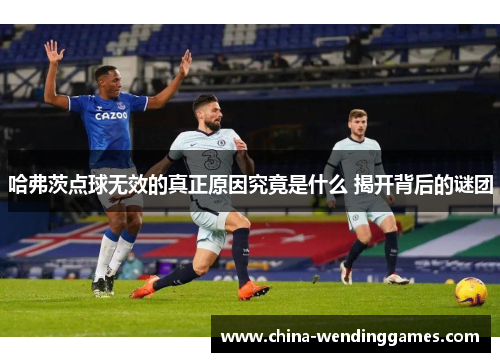 哈弗茨点球无效的真正原因究竟是什么 揭开背后的谜团