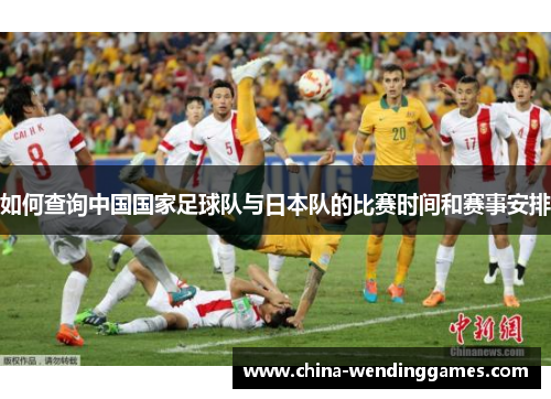 如何查询中国国家足球队与日本队的比赛时间和赛事安排
