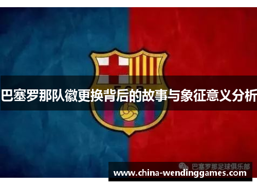 巴塞罗那队徽更换背后的故事与象征意义分析 巴塞罗那队徽更换背后的故事与象征意义分析