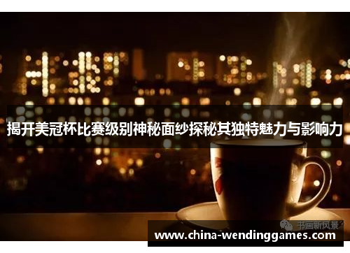 揭开美冠杯比赛级别神秘面纱探秘其独特魅力与影响力 揭开美冠杯比赛级别神秘面纱探秘其独特魅力与影响力