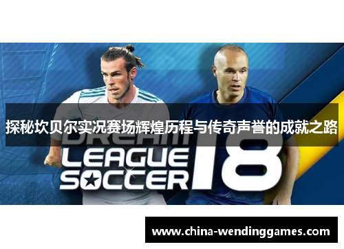 探秘坎贝尔实况赛场辉煌历程与传奇声誉的成就之路 探秘坎贝尔实况赛场辉煌历程与传奇声誉的成就之路