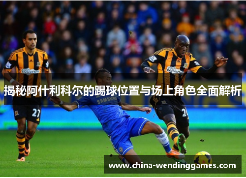 揭秘阿什利科尔的踢球位置与场上角色全面解析