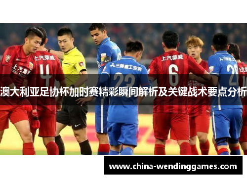 澳大利亚足协杯加时赛精彩瞬间解析及关键战术要点分析