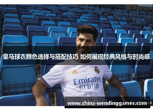 皇马球衣颜色选择与搭配技巧 如何展现经典风格与时尚感 皇马球衣颜色选择与搭配技巧 如何展现经典风格与时尚感