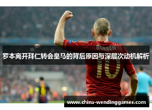 罗本离开拜仁转会皇马的背后原因与深层次动机解析