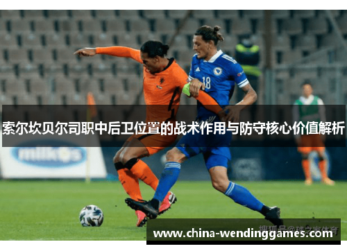 索尔坎贝尔司职中后卫位置的战术作用与防守核心价值解析