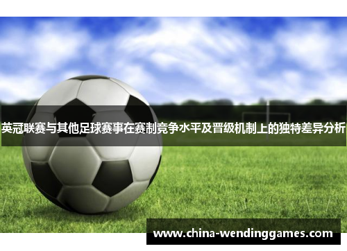 英冠联赛与其他足球赛事在赛制竞争水平及晋级机制上的独特差异分析