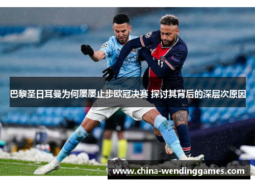 巴黎圣日耳曼为何屡屡止步欧冠决赛 探讨其背后的深层次原因 巴黎圣日耳曼为何屡屡止步欧冠决赛 探讨其背后的深层次原因