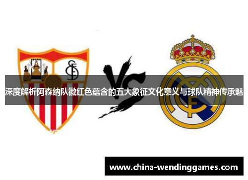 深度解析阿森纳队徽红色蕴含的五大象征文化意义与球队精神传承魅 深度解析阿森纳队徽红色蕴含的五大象征文化意义与球队精神传承魅