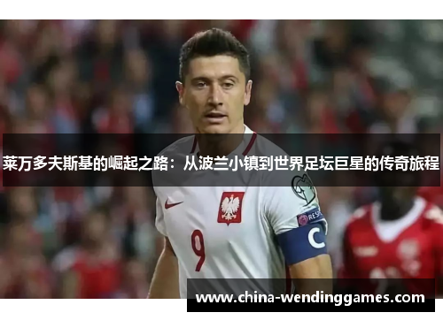 莱万多夫斯基的崛起之路:从波兰小镇到世界足坛巨星的传奇旅程 莱万多夫斯基的崛起之路:从波兰小镇到世界足坛巨星的传奇旅程