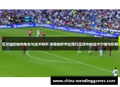 瓦尔迪的独特角色与战术解析 深度剖析其在现代足球中的战术价值与影响