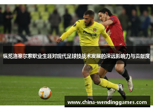 纵览洛塞尔索职业生涯对现代足球技战术发展的深远影响力与贡献度 纵览洛塞尔索职业生涯对现代足球技战术发展的深远影响力与贡献度