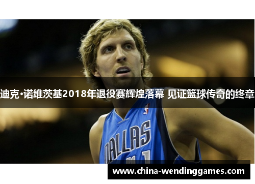 迪克·诺维茨基2018年退役赛辉煌落幕 见证篮球传奇的终章 迪克·诺维茨基2018年退役赛辉煌落幕 见证篮球传奇的终章