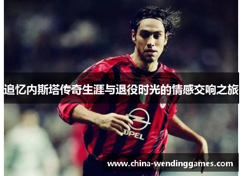 追忆内斯塔传奇生涯与退役时光的情感交响之旅 追忆内斯塔传奇生涯与退役时光的情感交响之旅