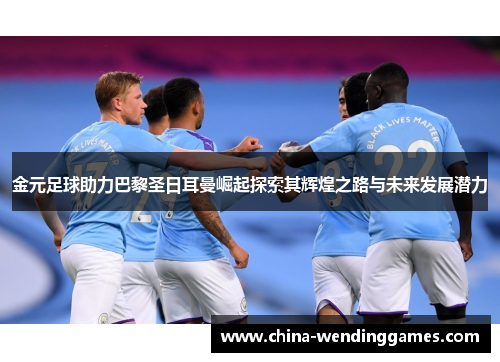 金元足球助力巴黎圣日耳曼崛起探索其辉煌之路与未来发展潜力