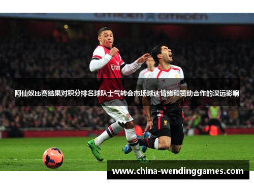 阿仙奴比赛结果对积分排名球队士气转会市场球迷情绪和赞助合作的深远影响