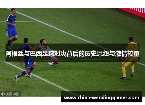 阿根廷与巴西足球对决背后的历史恩怨与激情较量