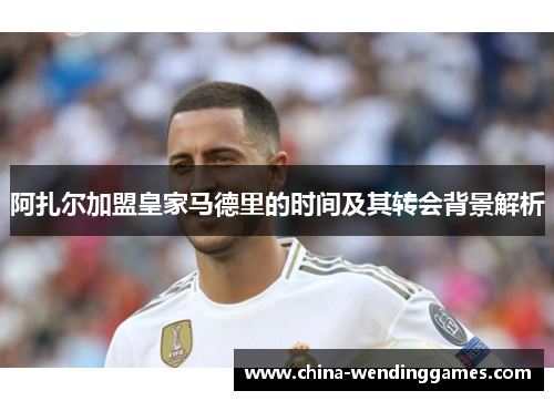 阿扎尔加盟皇家马德里的时间及其转会背景解析