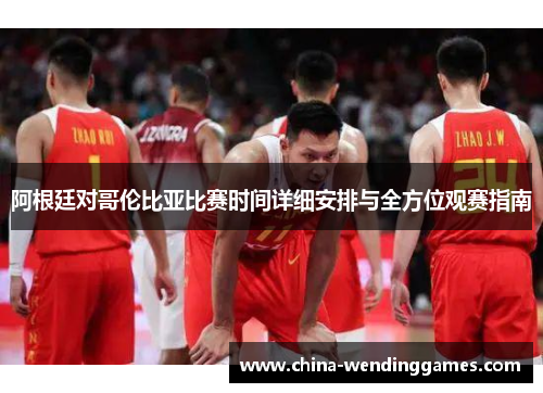 阿根廷对哥伦比亚比赛时间详细安排与全方位观赛指南