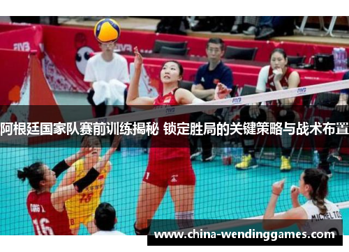 阿根廷国家队赛前训练揭秘 锁定胜局的关键策略与战术布置
