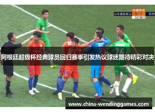 阿根廷超级杯经典球员回归赛季引发热议球迷期待精彩对决